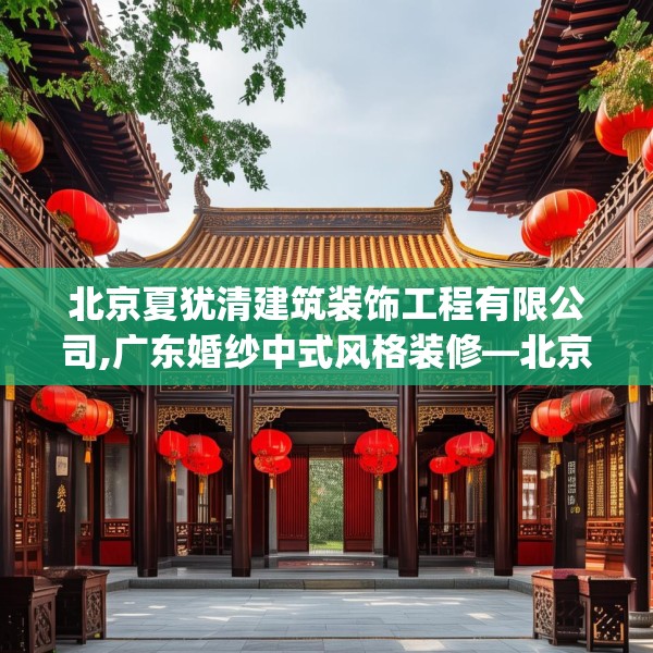 北京夏犹清建筑装饰工程有限公司,广东婚纱中式风格装修—北京夏犹清建筑装饰工程有限公司350.a226b227c230fgy.237wew