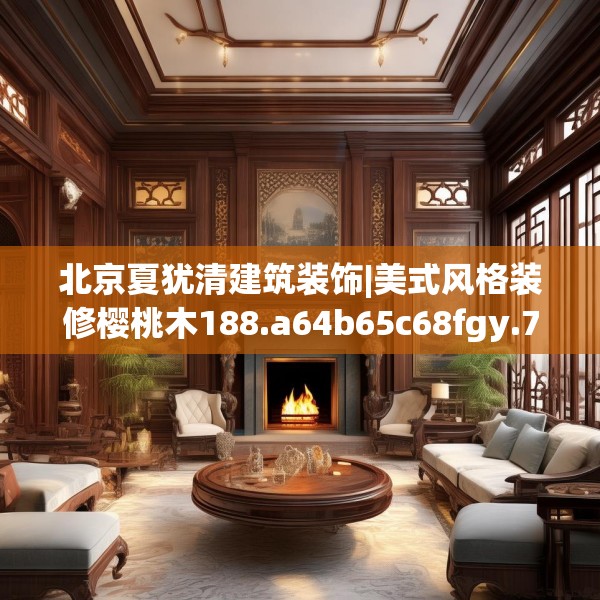 北京夏犹清建筑装饰|美式风格装修樱桃木188.a64b65c68fgy.75wew