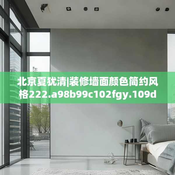 北京夏犹清|装修墙面颜色简约风格222.a98b99c102fgy.109dsfds