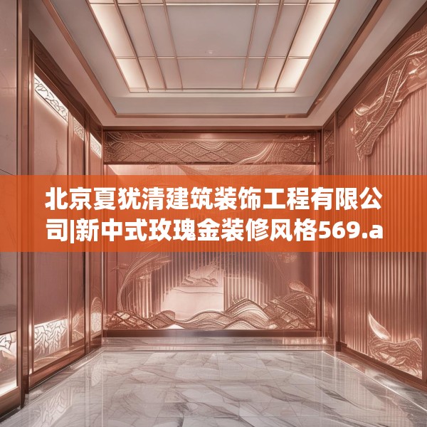 北京夏犹清建筑装饰工程有限公司|新中式玫瑰金装修风格569.a445b446c449fgy.456cvcx