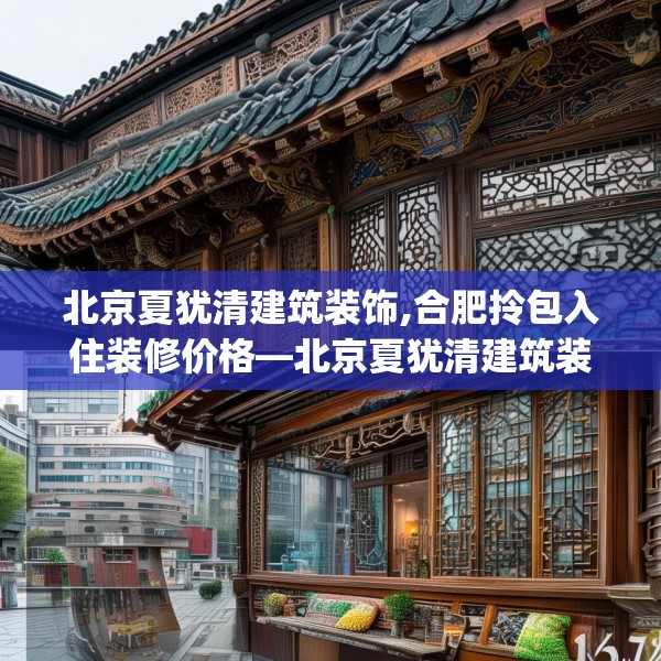 北京夏犹清建筑装饰,合肥拎包入住装修价格—北京夏犹清建筑装饰176.a52b53c56fgy.63xczxv