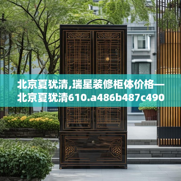 北京夏犹清,瑞星装修柜体价格—北京夏犹清610.a486b487c490fgy.497dewqe