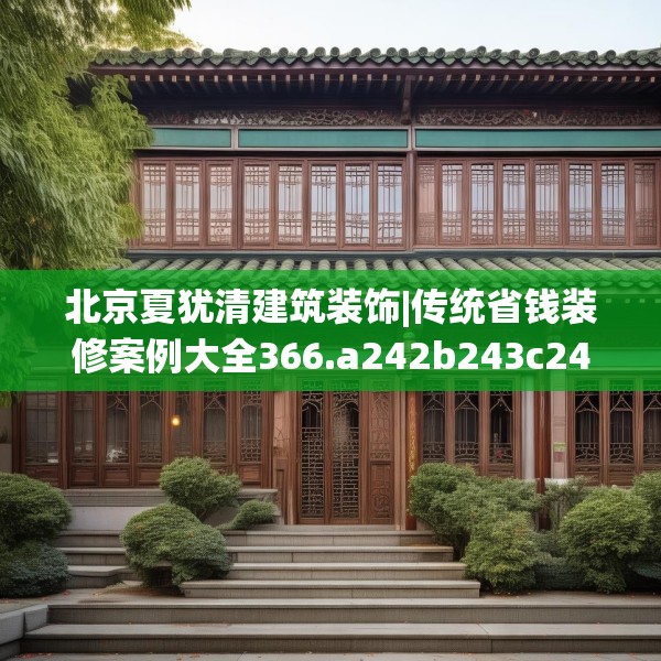 北京夏犹清建筑装饰|传统省钱装修案例大全366.a242b243c246fgy.253dsfds