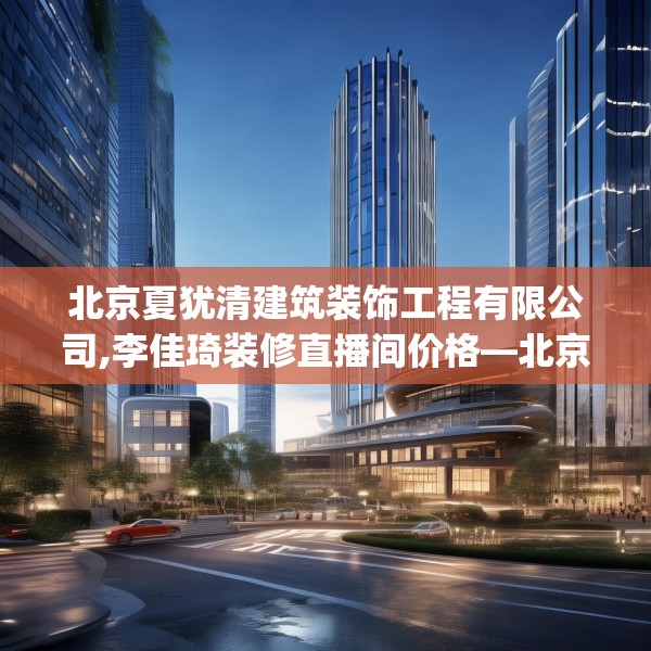 北京夏犹清建筑装饰工程有限公司,李佳琦装修直播间价格—北京夏犹清建筑装饰工程有限公司212.a88b89c92fgy.99xczxv