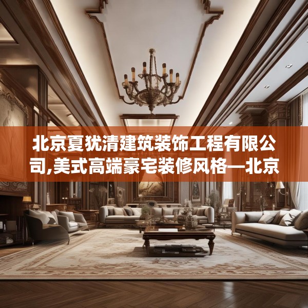 北京夏犹清建筑装饰工程有限公司,美式高端豪宅装修风格—北京夏犹清建筑装饰工程有限公司488.a364b365c368fgy.37576664
