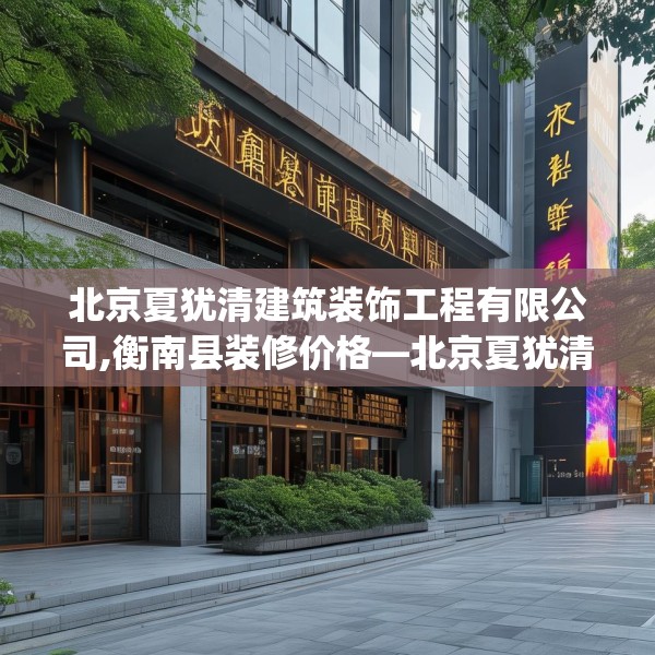 北京夏犹清建筑装饰工程有限公司,衡南县装修价格—北京夏犹清建筑装饰工程有限公司299.a175b176c179fgy.186cvcx