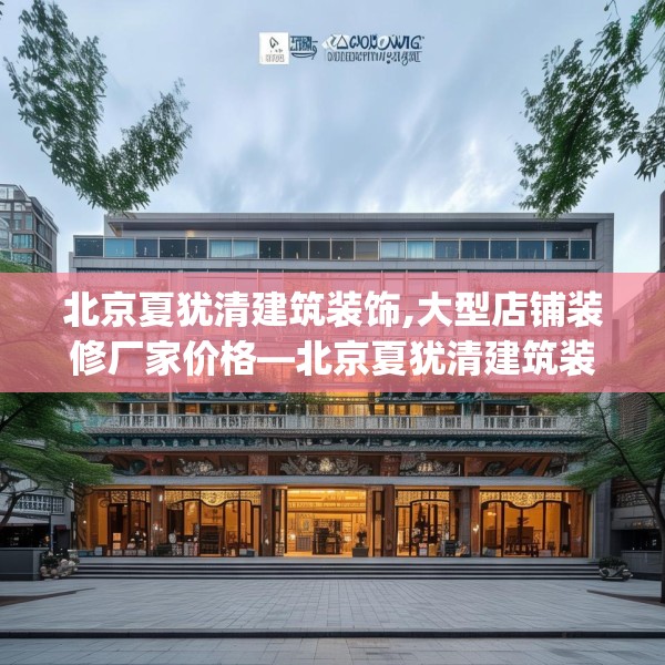 北京夏犹清建筑装饰,大型店铺装修厂家价格—北京夏犹清建筑装饰590.a466b467c470fgy.477xczxv