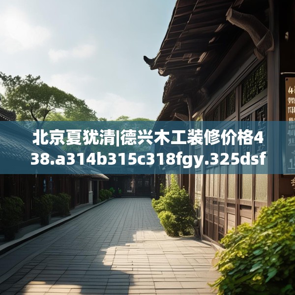 北京夏犹清|德兴木工装修价格438.a314b315c318fgy.325dsfds