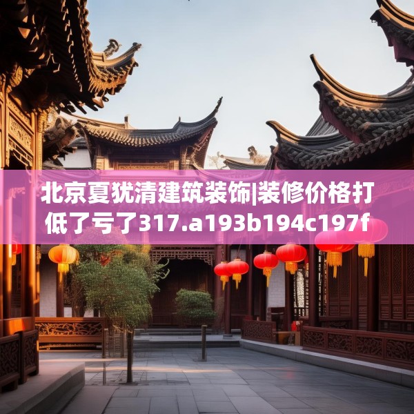 北京夏犹清建筑装饰|装修价格打低了亏了317.a193b194c197fgy.204cvcx