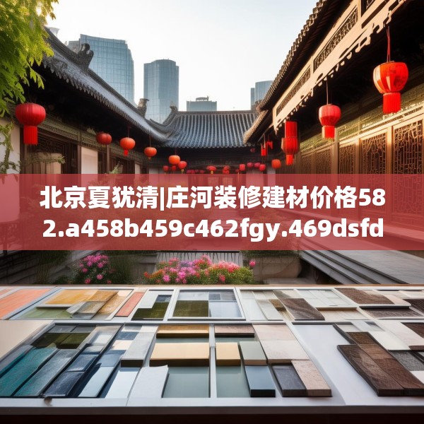 北京夏犹清|庄河装修建材价格582.a458b459c462fgy.469dsfds