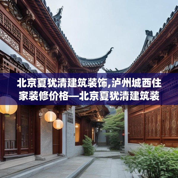 北京夏犹清建筑装饰,泸州城西住家装修价格—北京夏犹清建筑装饰315.a191b192c195fgy.202fghfd