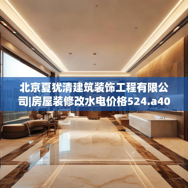北京夏犹清建筑装饰工程有限公司|房屋装修改水电价格524.a400b401c404fgy.41176662