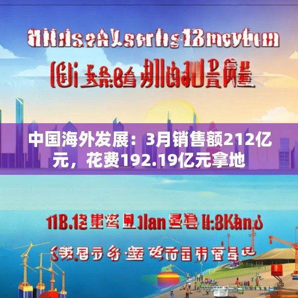 中国海外发展：3月销售额212亿元，花费192.19亿元拿地