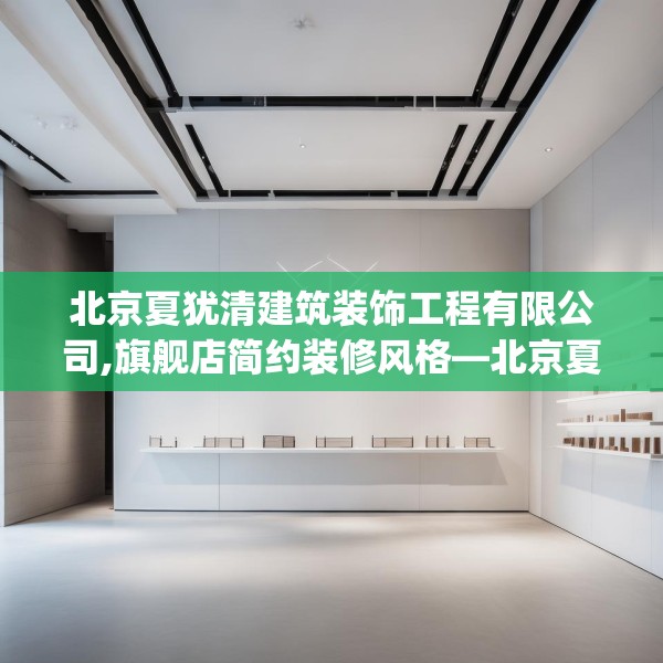 北京夏犹清建筑装饰工程有限公司,旗舰店简约装修风格—北京夏犹清建筑装饰工程有限公司472.a348b349c352fgy.359htyj