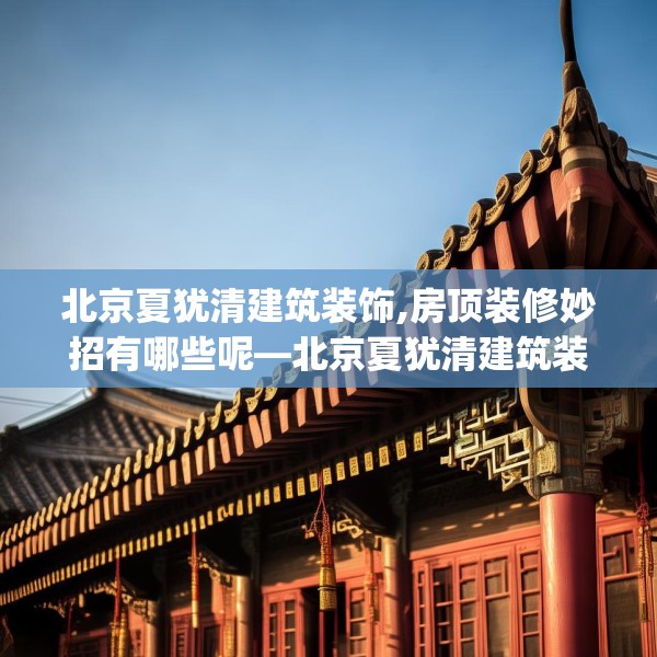 北京夏犹清建筑装饰,房顶装修妙招有哪些呢—北京夏犹清建筑装饰415.a291b292c295fgy.302jhhj
