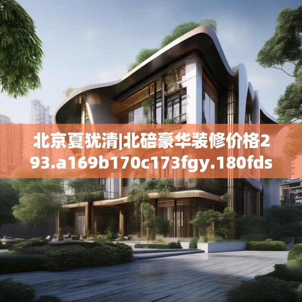 北京夏犹清|北碚豪华装修价格293.a169b170c173fgy.180fds