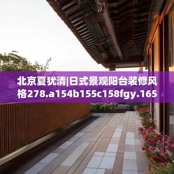 北京夏犹清|日式景观阳台装修风格278.a154b155c158fgy.165wew