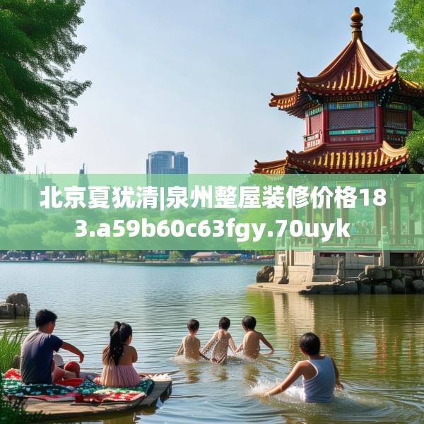 北京夏犹清|泉州整屋装修价格183.a59b60c63fgy.70uyk