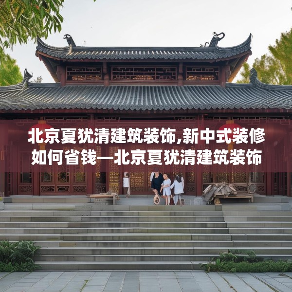北京夏犹清建筑装饰,新中式装修如何省钱—北京夏犹清建筑装饰332.a208b209c212fgy.219wew