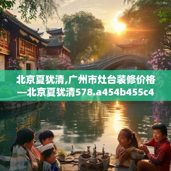 北京夏犹清,广州市灶台装修价格—北京夏犹清578.a454b455c458fgy.46576659