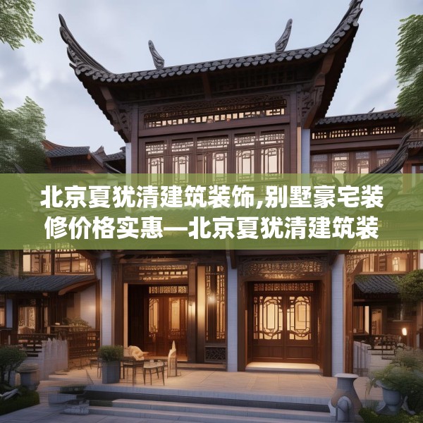 北京夏犹清建筑装饰,别墅豪宅装修价格实惠—北京夏犹清建筑装饰368.a244b245c248fgy.255wew