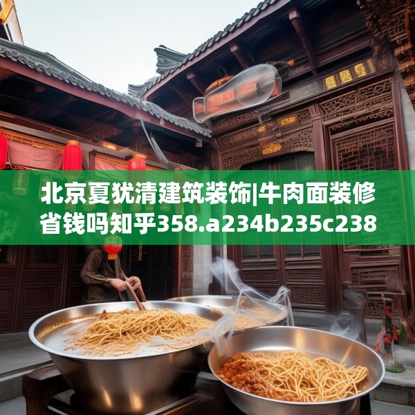 北京夏犹清建筑装饰|牛肉面装修省钱吗知乎358.a234b235c238fgy.245dewqe