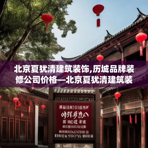 北京夏犹清建筑装饰,历城品牌装修公司价格—北京夏犹清建筑装饰294.a170b171c174fgy.181dsfds