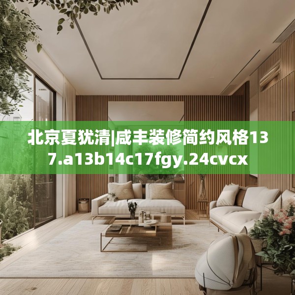北京夏犹清|咸丰装修简约风格137.a13b14c17fgy.24cvcx