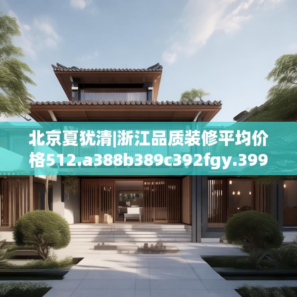 北京夏犹清|浙江品质装修平均价格512.a388b389c392fgy.399wew