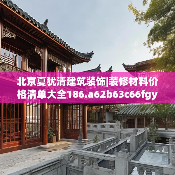 北京夏犹清建筑装饰|装修材料价格清单大全186.a62b63c66fgy.73dsfds