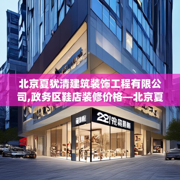 北京夏犹清建筑装饰工程有限公司,政务区鞋店装修价格—北京夏犹清建筑装饰工程有限公司239.a115b116c119fgy.126fds