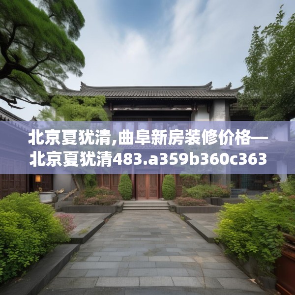 北京夏犹清,曲阜新房装修价格—北京夏犹清483.a359b360c363fgy.370fhsg