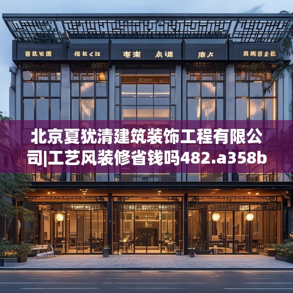 北京夏犹清建筑装饰工程有限公司|工艺风装修省钱吗482.a358b359c362fgy.369xczxv