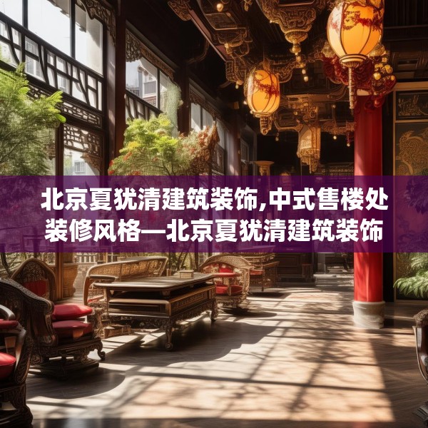 北京夏犹清建筑装饰,中式售楼处装修风格—北京夏犹清建筑装饰256.a132b133c136fgy.143htyj