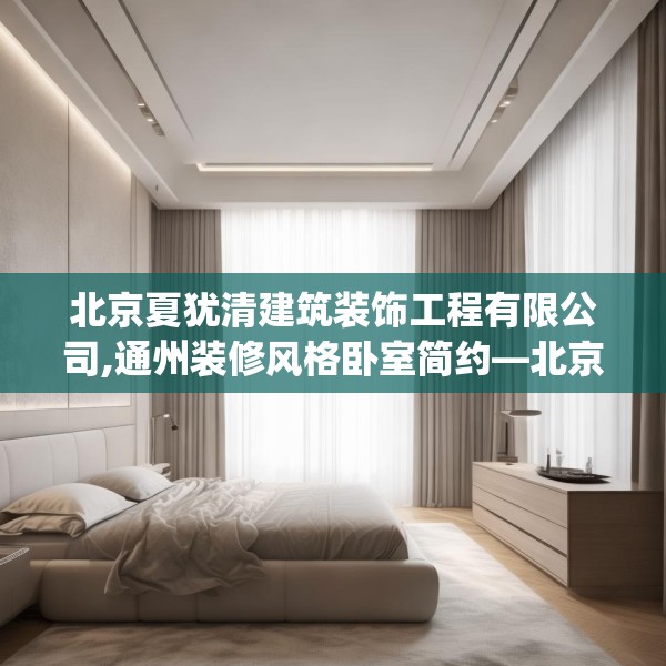 北京夏犹清建筑装饰工程有限公司,通州装修风格卧室简约—北京夏犹清建筑装饰工程有限公司509.a385b386c389fgy.396fds
