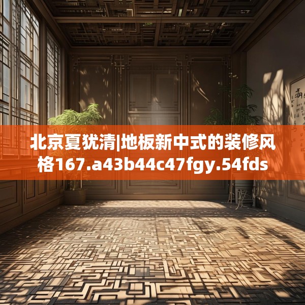北京夏犹清|地板新中式的装修风格167.a43b44c47fgy.54fds