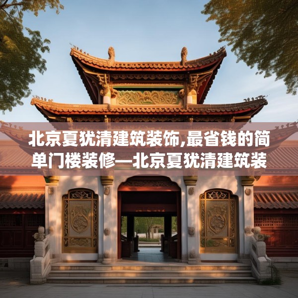 北京夏犹清建筑装饰,最省钱的简单门楼装修—北京夏犹清建筑装饰435.a311b312c315fgy.322uyk