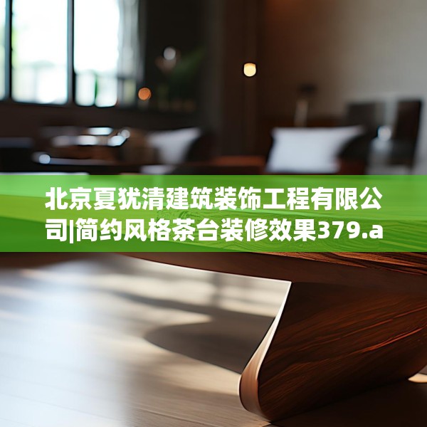 北京夏犹清建筑装饰工程有限公司|简约风格茶台装修效果379.a255b256c259fgy.266jhhj
