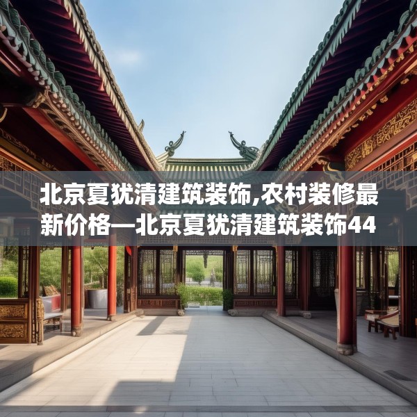 北京夏犹清建筑装饰,农村装修最新价格—北京夏犹清建筑装饰449.a325b326c329fgy.336bnbn