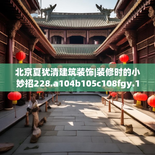 北京夏犹清建筑装饰|装修时的小妙招228.a104b105c108fgy.115lkjl