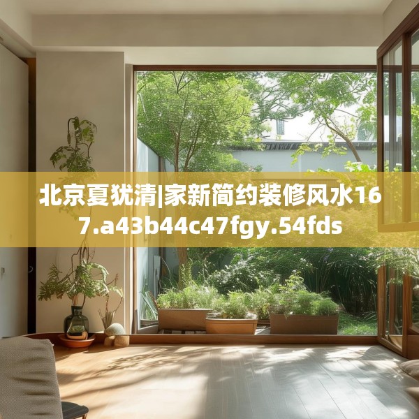 北京夏犹清|家新简约装修风水167.a43b44c47fgy.54fds