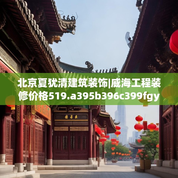 北京夏犹清建筑装饰|威海工程装修价格519.a395b396c399fgy.406fhsg