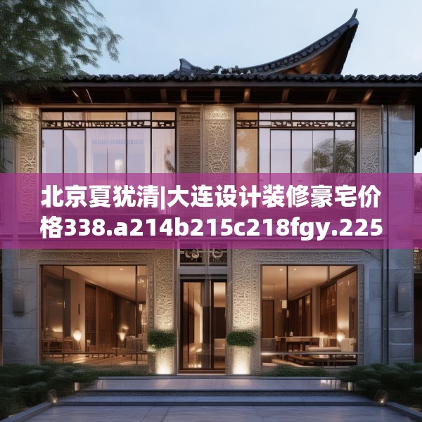北京夏犹清|大连设计装修豪宅价格338.a214b215c218fgy.225xczxv