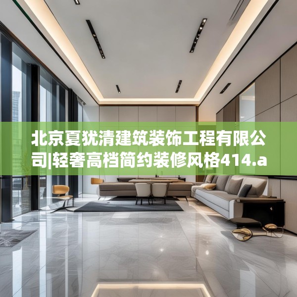 北京夏犹清建筑装饰工程有限公司|轻奢高档简约装修风格414.a290b291c294fgy.301nbn