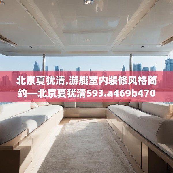 北京夏犹清,游艇室内装修风格简约—北京夏犹清593.a469b470c473fgy.480bnbn