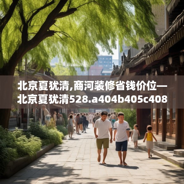 北京夏犹清,商河装修省钱价位—北京夏犹清528.a404b405c408fgy.415dsfds