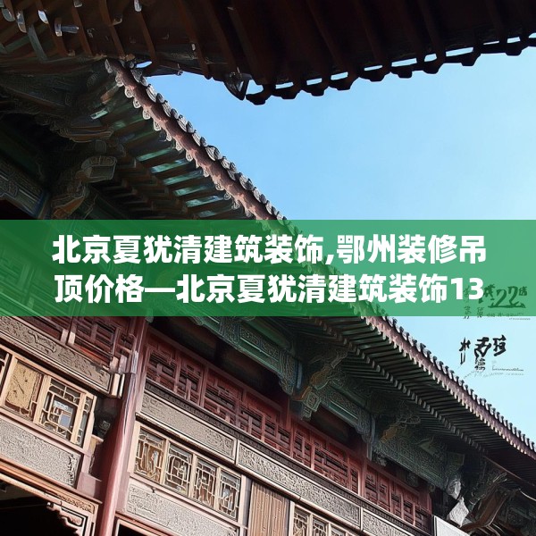 北京夏犹清建筑装饰,鄂州装修吊顶价格—北京夏犹清建筑装饰132.a8b9c12fgy.19dsfds