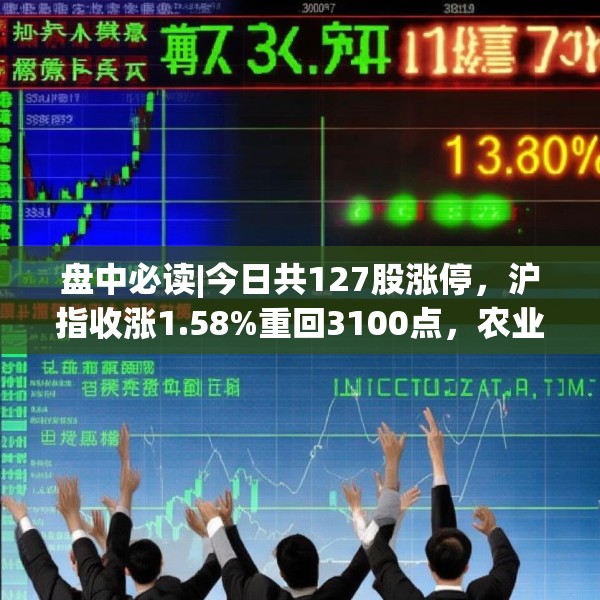 盘中必读|今日共127股涨停，沪指收涨1.58%重回3100点，农业概念集体爆发