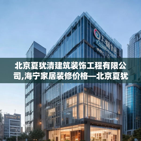 北京夏犹清建筑装饰工程有限公司,海宁家居装修价格—北京夏犹清建筑装饰工程有限公司599.a475b476c479fgy.486fds