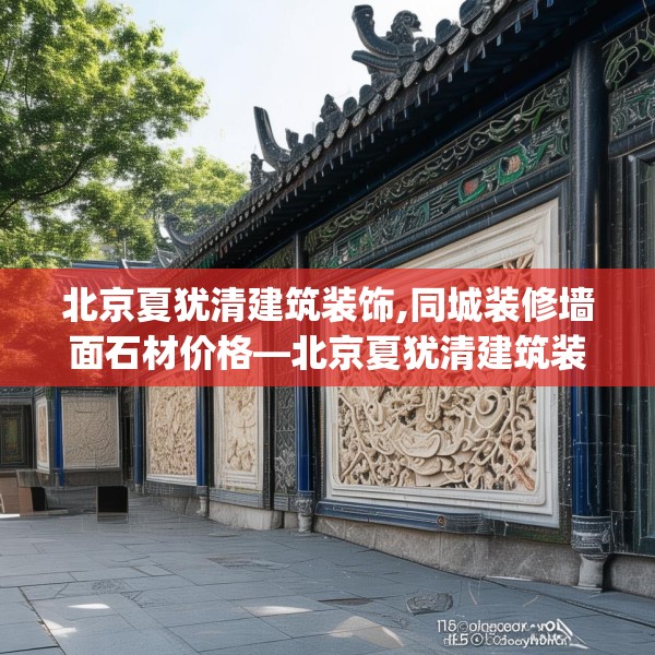 北京夏犹清建筑装饰,同城装修墙面石材价格—北京夏犹清建筑装饰185.a61b62c65fgy.72fds